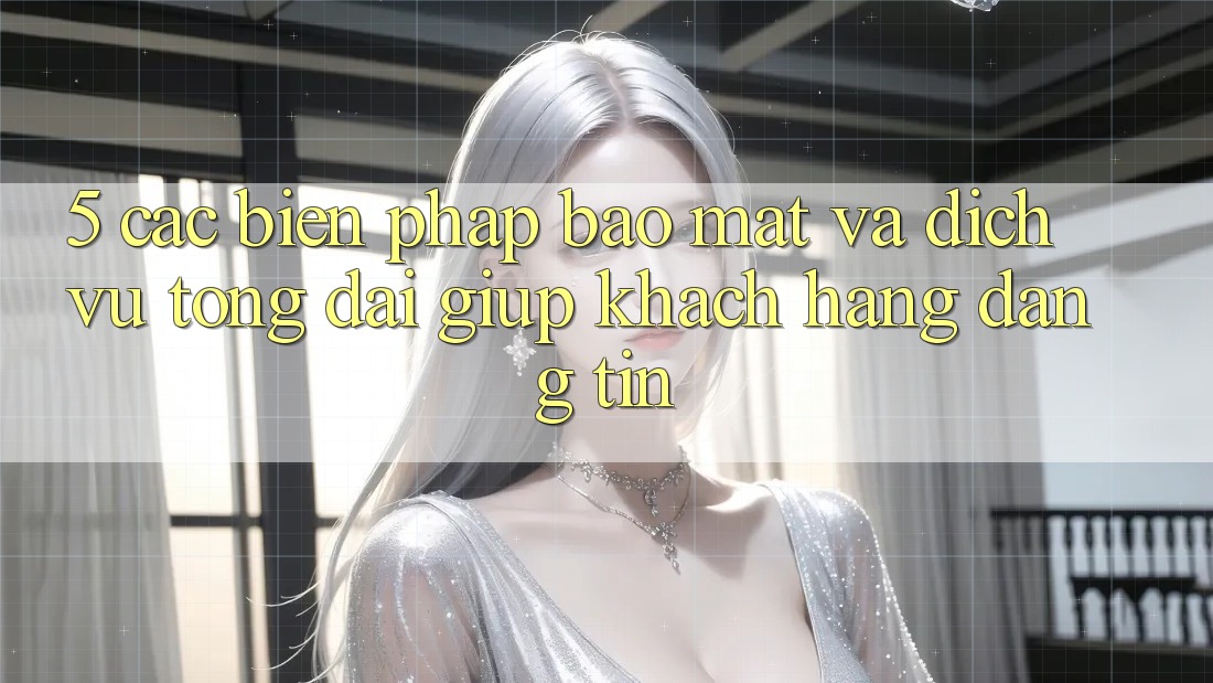 5. Các Biện Pháp Bảo Mật Và Dịch Vụ Tổng đài giúp Khách Hàng Đáng tin