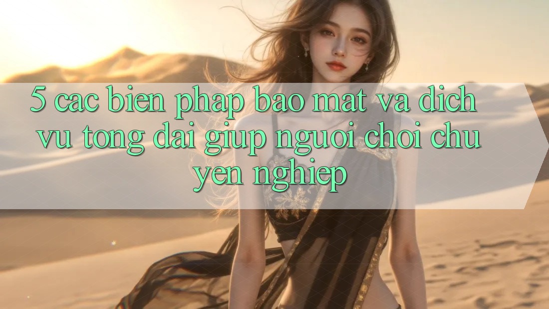 5. Các Biện Pháp Bảo Mật Và Dịch Vụ Tổng đài giúp Người chơi Chuyên Nghiệp