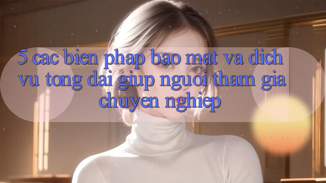 5. Các Biện Pháp Bảo Mật Và Dịch Vụ Tổng đài giúp Người tham gia Chuyên Nghiệp