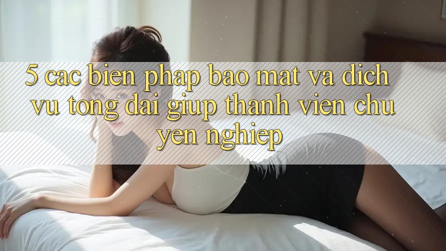 5. Các Biện Pháp Bảo Mật Và Dịch Vụ Tổng đài giúp Thành viên Chuyên Nghiệp