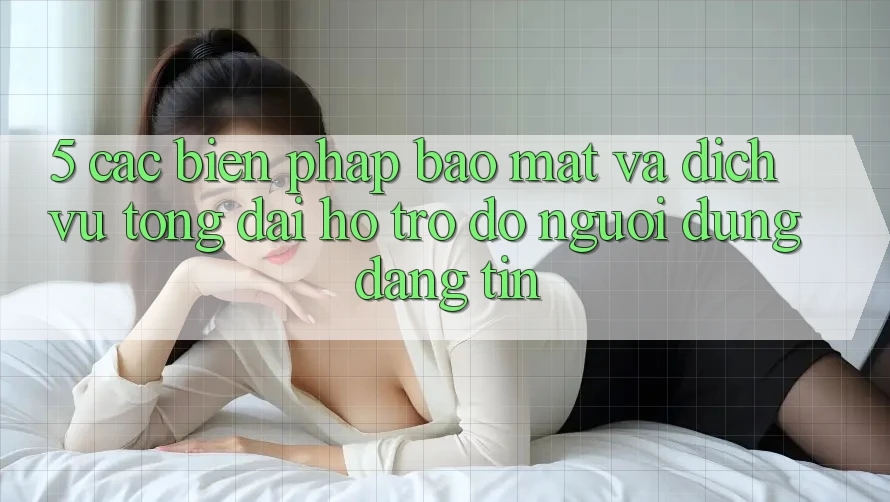 5. Các Biện Pháp Bảo Mật Và Dịch Vụ Tổng đài hỗ trợ đỡ Người dùng Đáng tin
