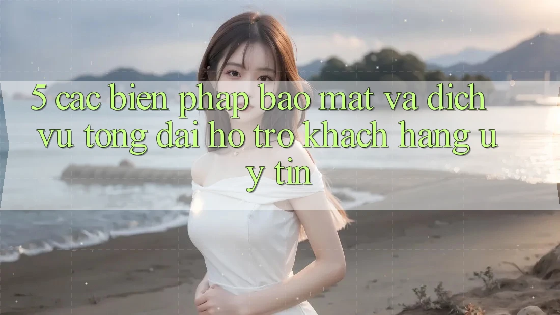 5. Các Biện Pháp Bảo Mật Và Dịch Vụ Tổng đài hỗ trợ Khách hàng Uy tín