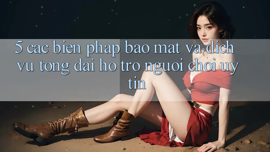 5. Các Biện Pháp Bảo Mật Và Dịch Vụ Tổng đài hỗ trợ Người chơi Uy tín 5. Các Biện Pháp Bảo Mật Và Dịch Vụ Tổng đài hỗ trợ Người chơi Uy tín