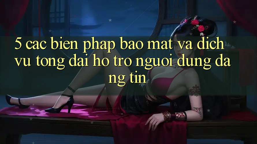 5. Các Biện Pháp Bảo Mật Và Dịch Vụ Tổng đài hỗ trợ Người dùng Đáng tin