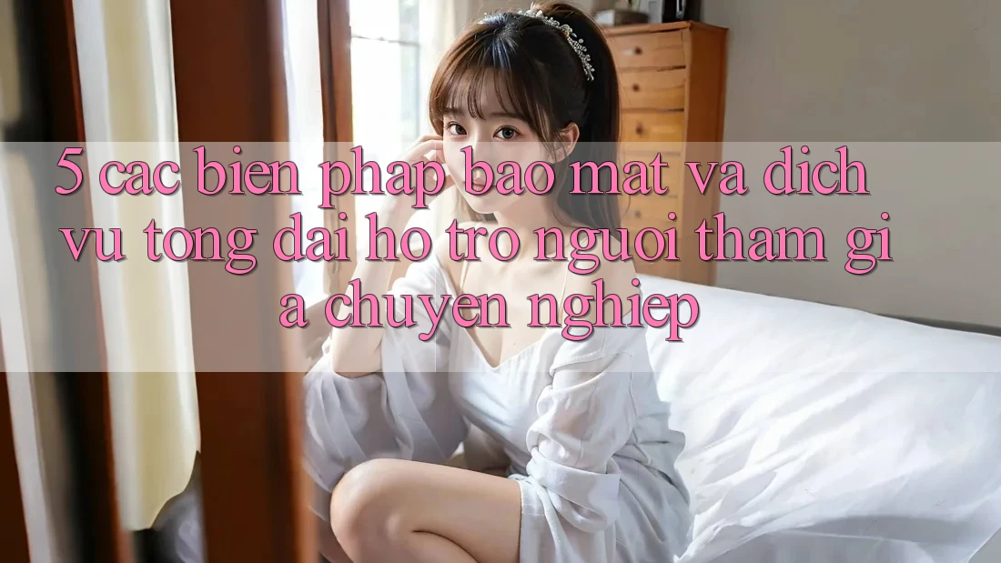5. Các Biện Pháp Bảo Mật Và Dịch Vụ Tổng đài hỗ trợ Người tham gia Chuyên Nghiệp