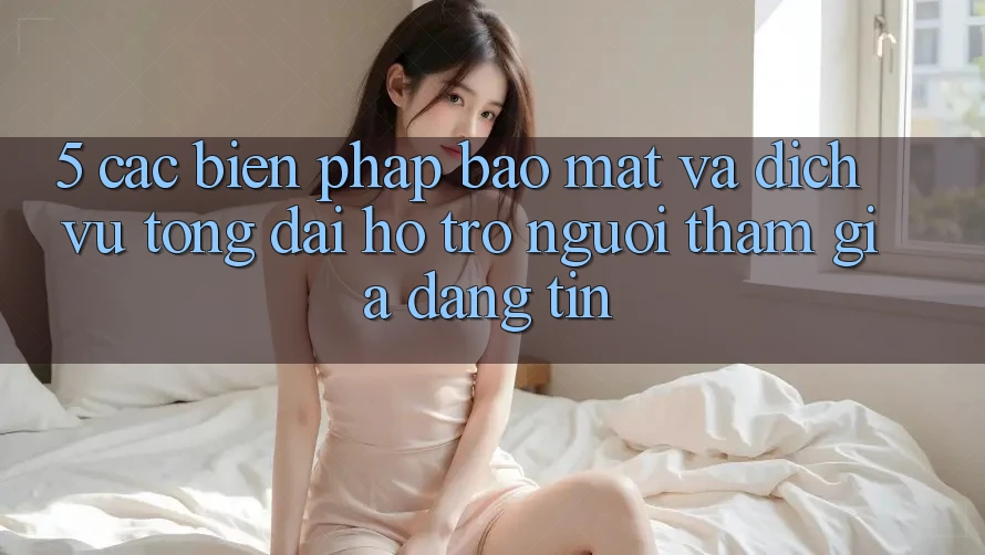 5. Các Biện Pháp Bảo mật Và Dịch Vụ Tổng đài hỗ trợ Người tham gia Đáng tin
