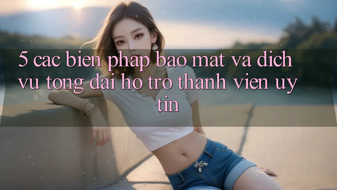 5. Các Biện Pháp Bảo Mật Và Dịch Vụ Tổng đài hỗ trợ Thành viên Uy tín