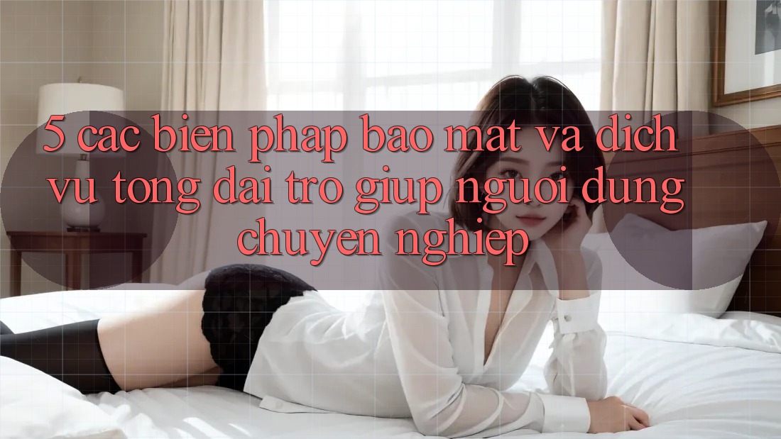 5. Các Biện Pháp Bảo Mật Và Dịch Vụ Tổng đài trợ giúp Người dùng Chuyên Nghiệp 5. Các Biện Pháp Bảo Mật Và Dịch Vụ Tổng đài trợ giúp Người dùng Chuyên Nghiệp