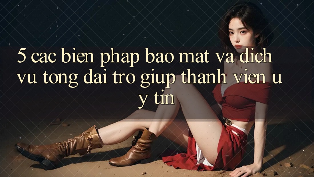 5. Các Biện Pháp Bảo Mật Và Dịch Vụ Tổng đài trợ giúp Thành viên Uy tín 5. Các Biện Pháp Bảo Mật Và Dịch Vụ Tổng đài trợ giúp Thành viên Uy tín