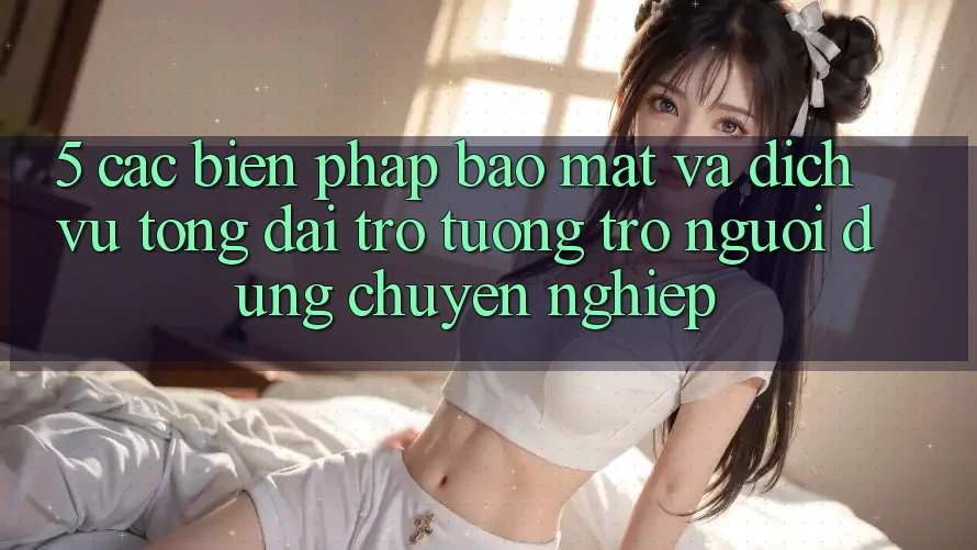 5. Các Biện Pháp Bảo Mật Và Dịch Vụ Tổng đài trợ tương trợ Người dùng Chuyên Nghiệp
