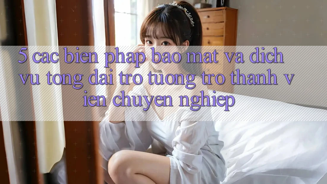 5. Các Biện Pháp Bảo Mật Và Dịch Vụ Tổng đài trợ tương trợ Thành viên Chuyên Nghiệp