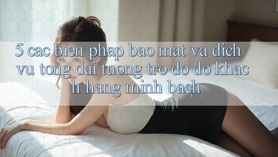 5. Các Biện Pháp Bảo Mật Và Dịch Vụ Tổng đài tương trợ đỡ đỡ Khách Hàng Minh bạch
