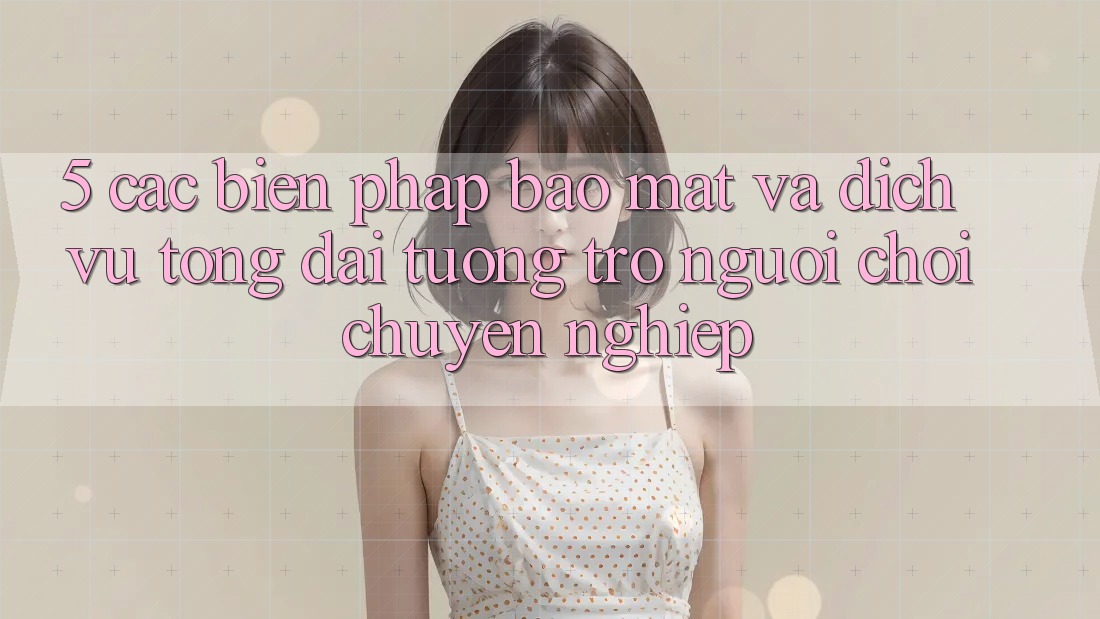 5. Các Biện Pháp Bảo mật Và Dịch Vụ Tổng đài tương trợ Người chơi Chuyên Nghiệp