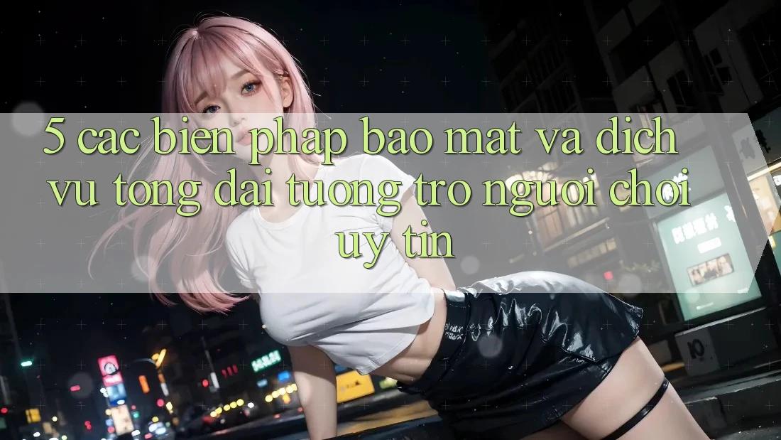 5. Các Biện Pháp Bảo Mật Và Dịch Vụ Tổng đài tương trợ Người chơi Uy tín