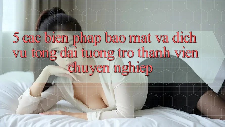 5. Các Biện Pháp Bảo Mật Và Dịch Vụ Tổng đài tương trợ Thành viên Chuyên Nghiệp