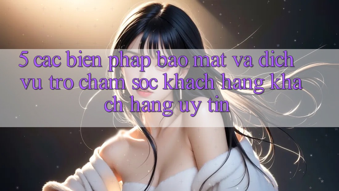 5. Các Biện Pháp Bảo Mật Và Dịch Vụ Trợ chăm sóc khách hàng Khách Hàng Uy tín