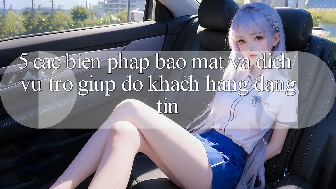 5. Các Biện Pháp Bảo Mật Và Dịch Vụ Trợ giúp đỡ Khách Hàng Đáng tin