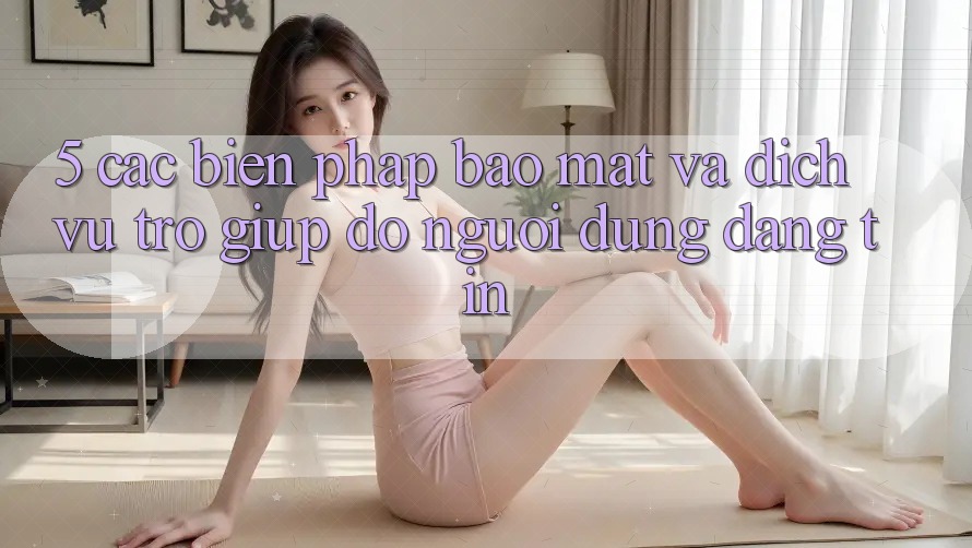 5. Các Biện Pháp Bảo Mật Và Dịch Vụ Trợ giúp đỡ Người dùng Đáng tin 5. Các Biện Pháp Bảo Mật Và Dịch Vụ Trợ giúp đỡ Người dùng Đáng tin