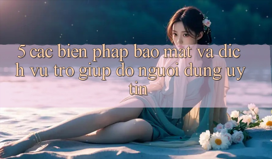 5. Các Biện Pháp Bảo Mật Và Dịch Vụ Trợ giúp đỡ Người dùng Uy tín