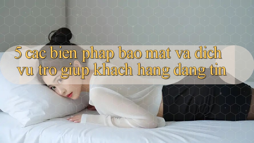 5. Các Biện Pháp Bảo Mật Và Dịch Vụ Trợ giúp Khách Hàng Đáng tin