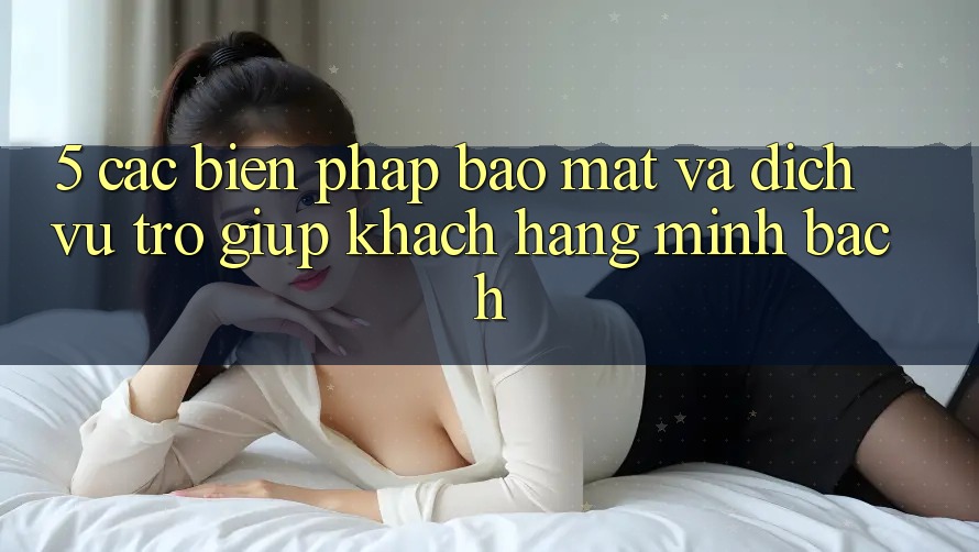 5. Các Biện Pháp Bảo Mật Và Dịch Vụ Trợ giúp Khách Hàng Minh bạch