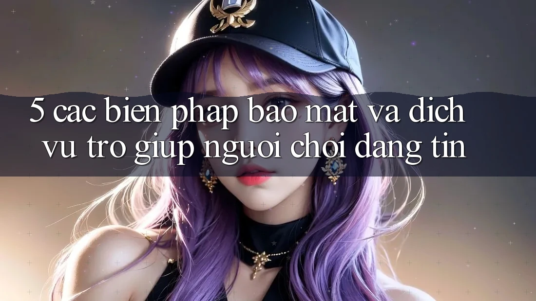 5. Các Biện Pháp Bảo Mật Và Dịch Vụ Trợ giúp Người chơi Đáng tin