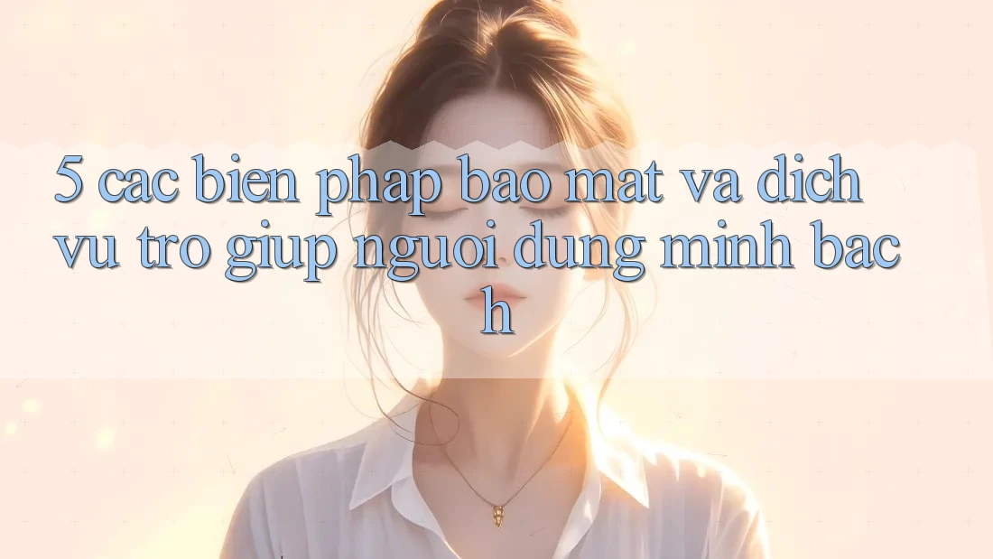 5. Các Biện Pháp Bảo Mật Và Dịch Vụ Trợ giúp Người dùng Minh bạch