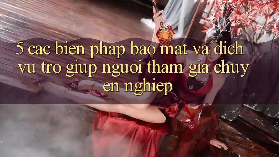 5. Các Biện Pháp Bảo Mật Và Dịch Vụ Trợ giúp Người tham gia Chuyên Nghiệp