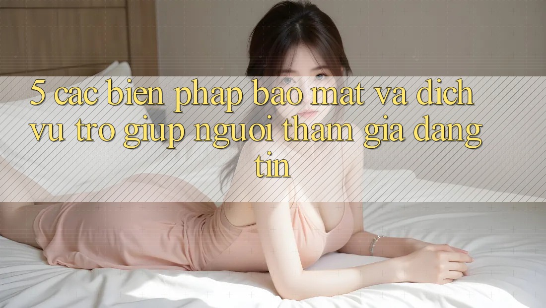 5. Các Biện Pháp Bảo Mật Và Dịch Vụ Trợ giúp Người tham gia Đáng tin