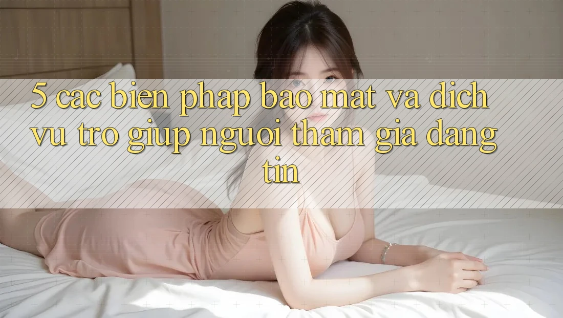 5. Các Biện Pháp Bảo Mật Và Dịch Vụ Trợ giúp Người tham gia Đáng tin 5. Các Biện Pháp Bảo Mật Và Dịch Vụ Trợ giúp Người tham gia Đáng tin