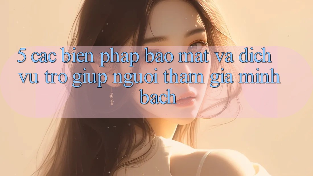 5. Các Biện Pháp Bảo Mật Và Dịch Vụ Trợ giúp Người tham gia Minh bạch 5. Các Biện Pháp Bảo Mật Và Dịch Vụ Trợ giúp Người tham gia Minh bạch