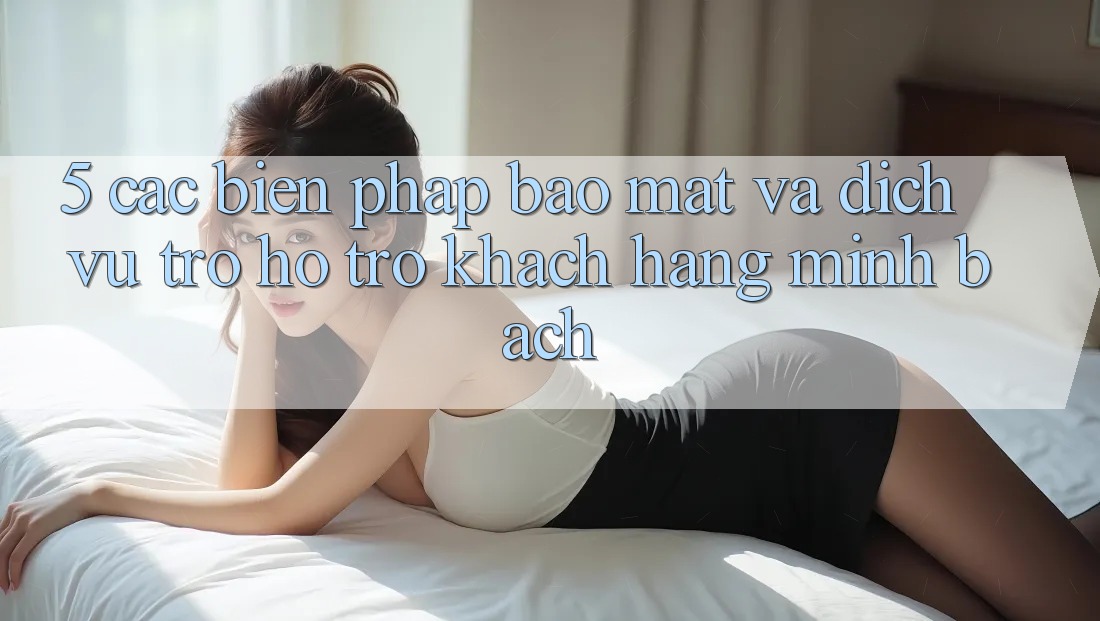5. Các Biện Pháp Bảo Mật Và Dịch Vụ Trợ hỗ trợ Khách Hàng Minh bạch