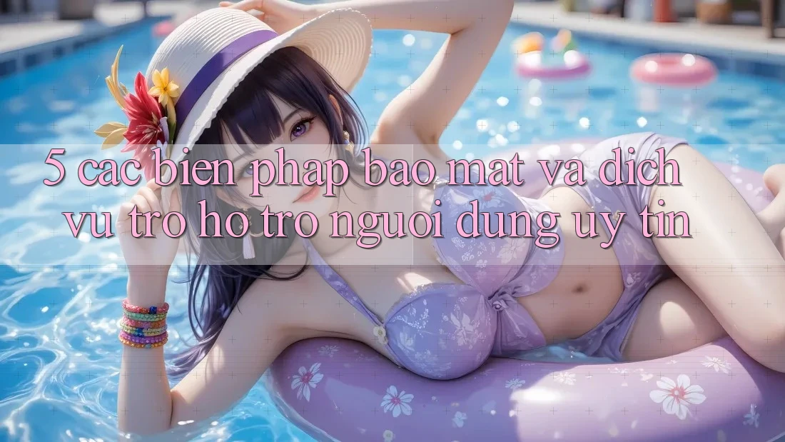 5. Các Biện Pháp Bảo Mật Và Dịch Vụ Trợ hỗ trợ Người dùng Uy tín