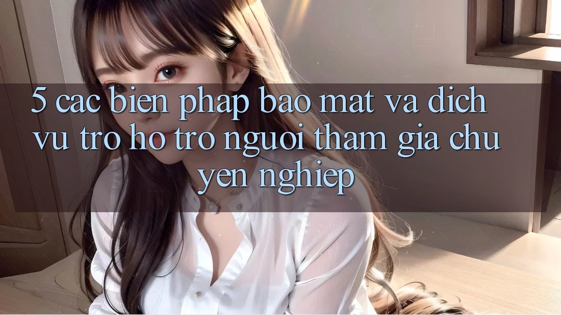 5. Các Biện Pháp Bảo Mật Và Dịch Vụ Trợ hỗ trợ Người tham gia Chuyên Nghiệp