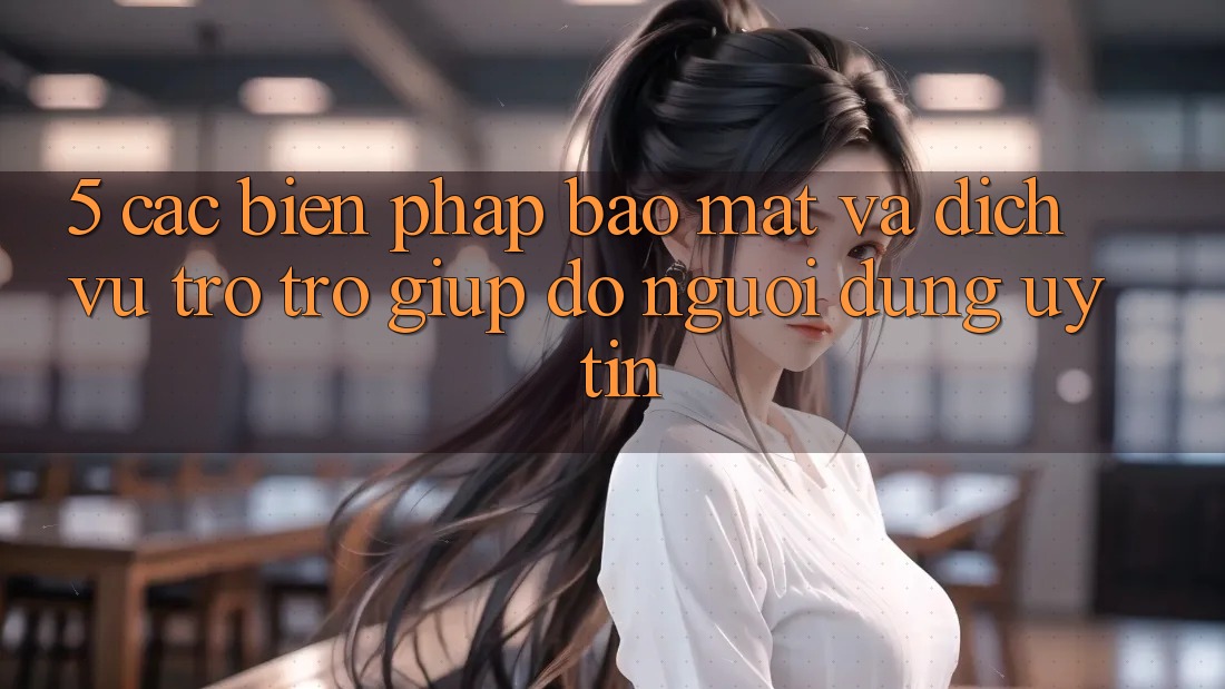 5. Các Biện Pháp Bảo Mật Và Dịch Vụ Trợ trợ giúp đỡ Người dùng Uy tín