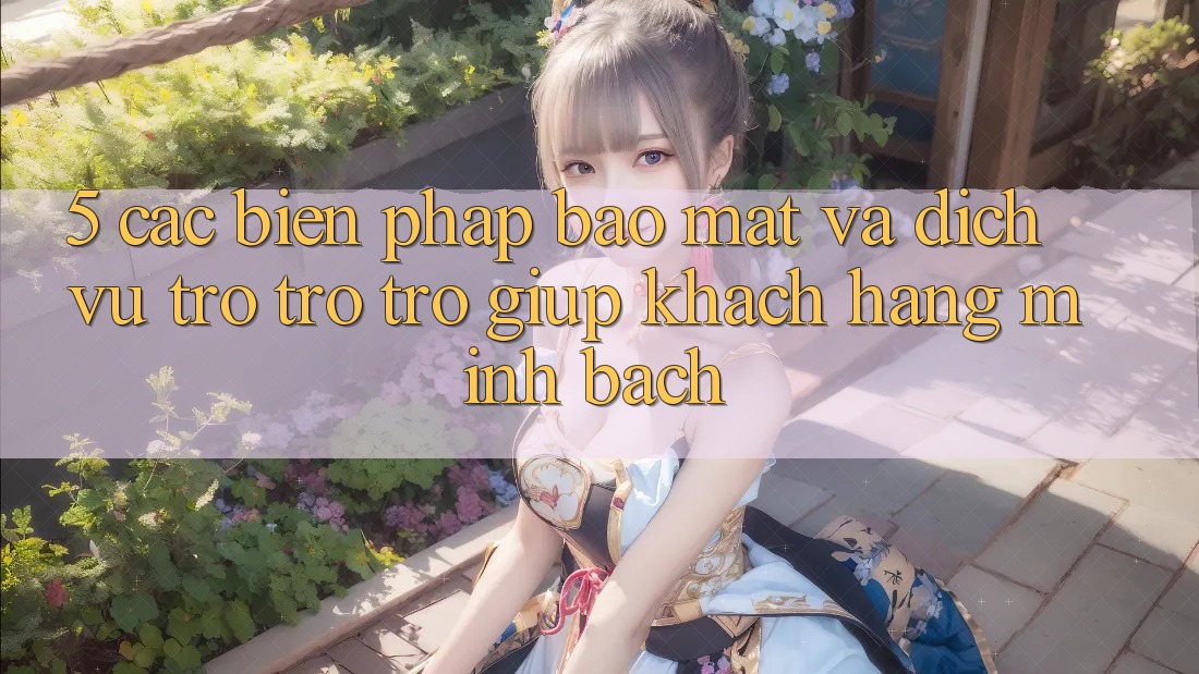 5. Các Biện Pháp Bảo Mật Và Dịch Vụ Trợ trợ trợ giúp Khách Hàng Minh bạch