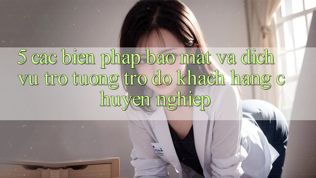5. Các Biện Pháp Bảo Mật Và Dịch Vụ Trợ tương trợ đỡ Khách Hàng Chuyên Nghiệp