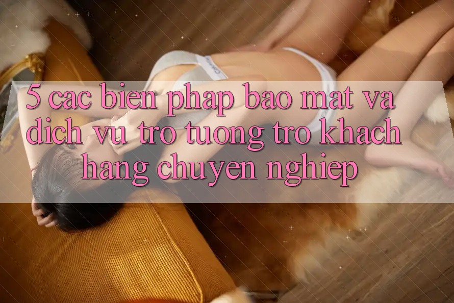 5. Các Biện Pháp Bảo Mật Và Dịch Vụ Trợ tương trợ Khách Hàng Chuyên Nghiệp