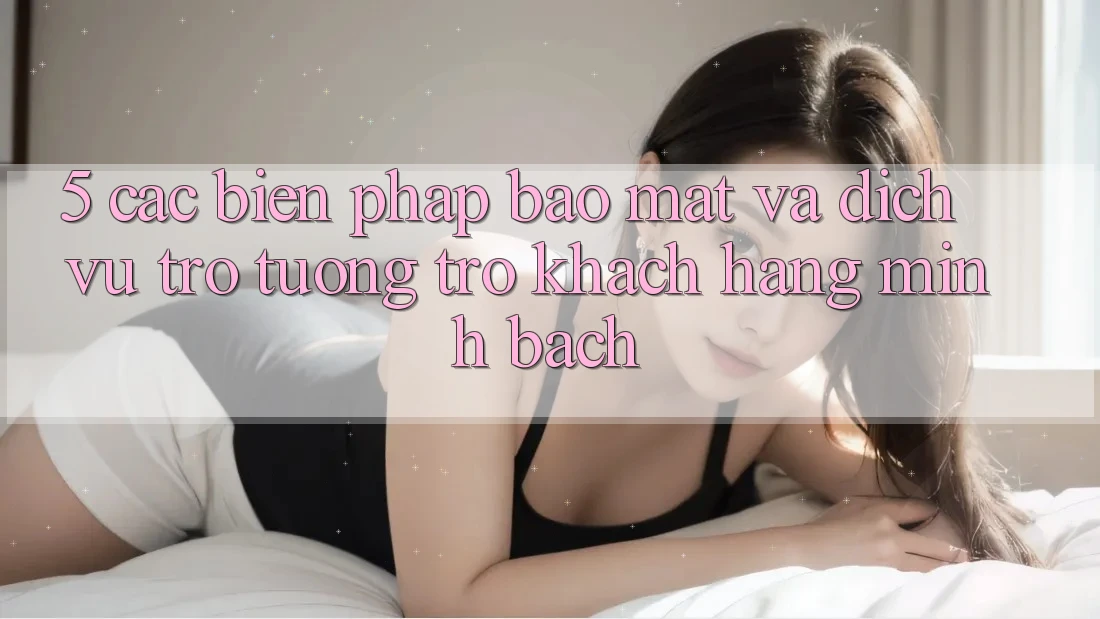 5. Các Biện Pháp Bảo Mật Và Dịch Vụ Trợ tương trợ Khách Hàng Minh bạch