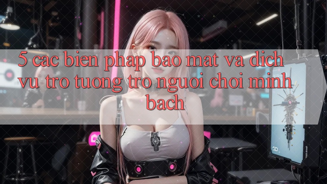 5. Các Biện Pháp Bảo Mật Và Dịch Vụ Trợ tương trợ Người chơi Minh bạch 5. Các Biện Pháp Bảo Mật Và Dịch Vụ Trợ tương trợ Người chơi Minh bạch