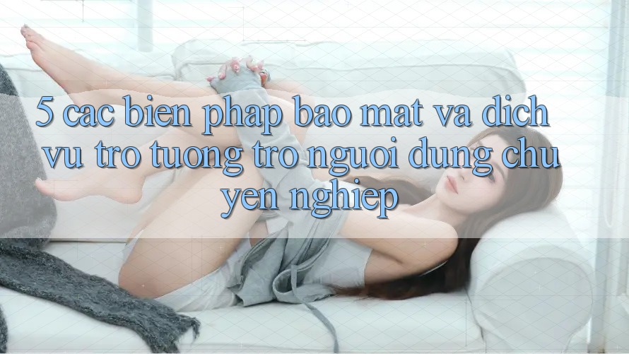 5. Các Biện Pháp Bảo Mật Và Dịch Vụ Trợ tương trợ Người dùng Chuyên Nghiệp