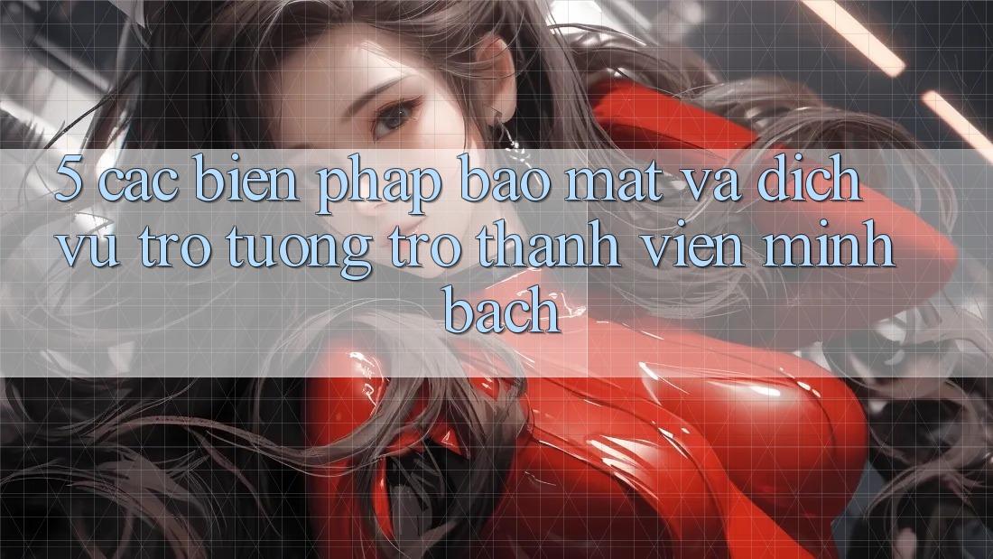 5. Các Biện Pháp Bảo Mật Và Dịch Vụ Trợ tương trợ Thành viên Minh bạch