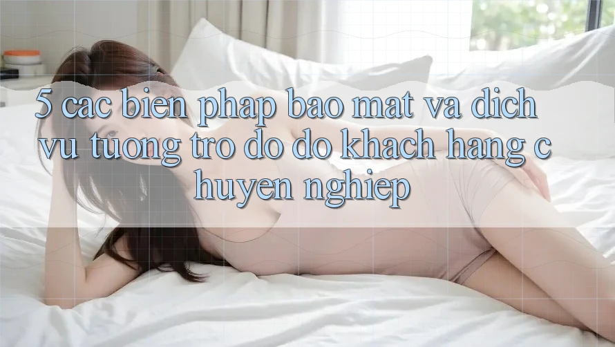 5. Các Biện Pháp Bảo Mật Và Dịch Vụ Tương trợ đỡ đỡ Khách Hàng Chuyên Nghiệp
