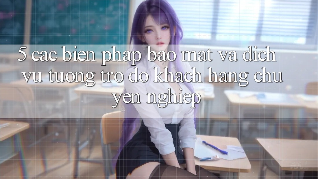 5. Các Biện Pháp Bảo Mật Và Dịch Vụ Tương trợ đỡ Khách Hàng Chuyên Nghiệp