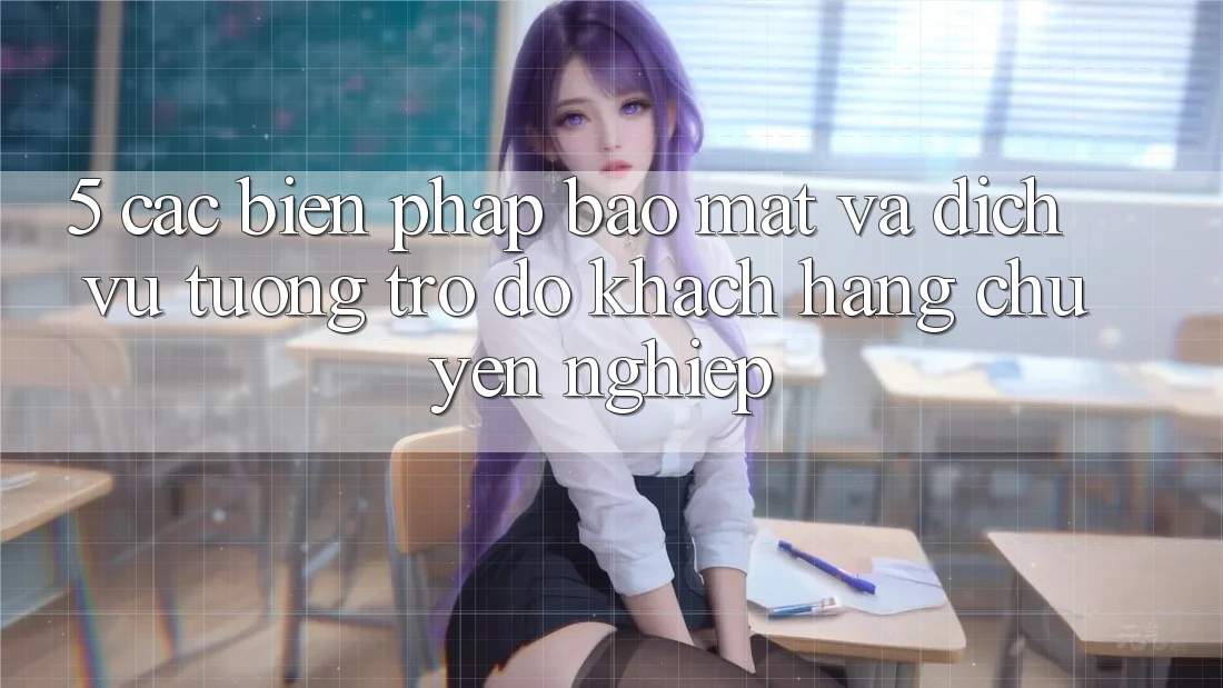 5. Các Biện Pháp Bảo Mật Và Dịch Vụ Tương trợ đỡ Khách Hàng Chuyên Nghiệp