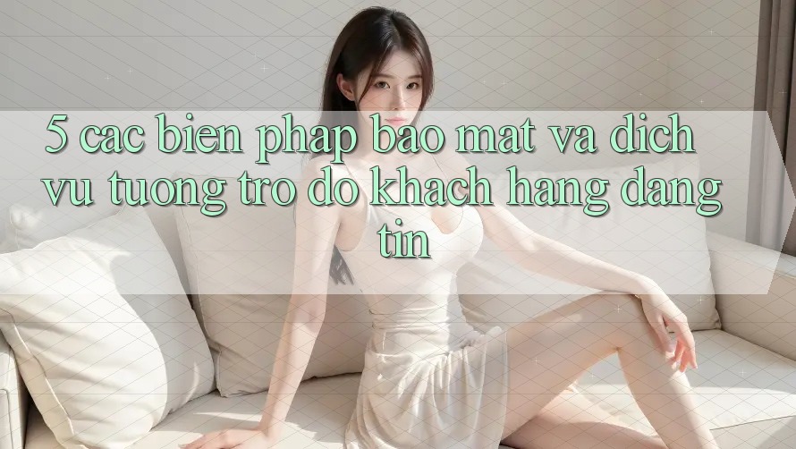 5. Các Biện Pháp Bảo Mật Và Dịch Vụ Tương trợ đỡ Khách Hàng Đáng tin