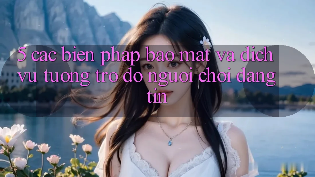 5. Các Biện Pháp Bảo Mật Và Dịch Vụ Tương trợ đỡ Người chơi Đáng tin