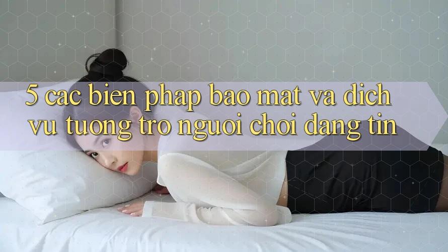 5. Các Biện Pháp Bảo Mật Và Dịch Vụ Tương trợ Người chơi Đáng tin
