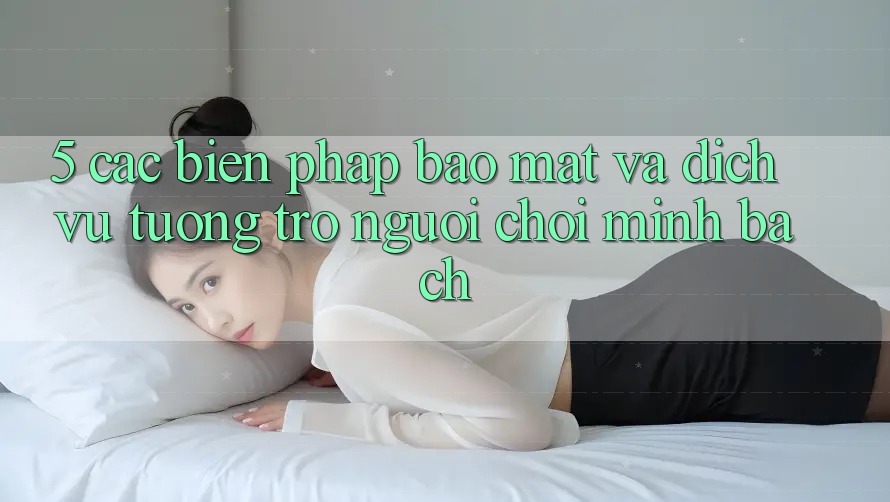 5. Các Biện Pháp Bảo Mật Và Dịch Vụ Tương trợ Người chơi Minh bạch