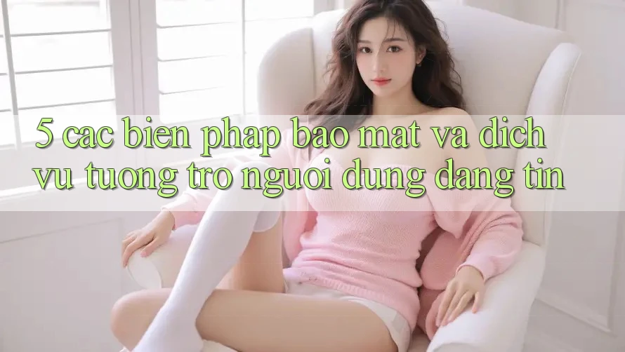 5. Các Biện Pháp Bảo Mật Và Dịch Vụ Tương trợ Người dùng Đáng tin